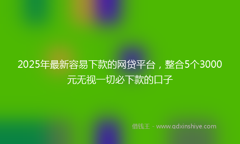 2025年最新容易下款的网贷平台，整合5个3000元无视一切必下款的口子