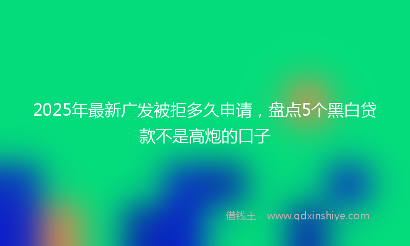 2025年最新广发被拒多久申请，盘点5个黑白贷款不是高炮的口子