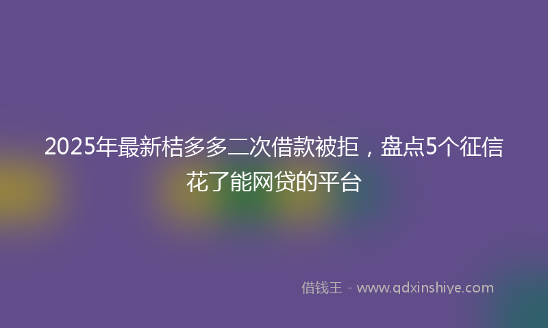 2025年最新桔多多二次借款被拒，盘点5个征信花了能网贷的平台