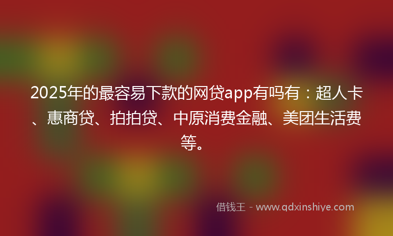 2025年的最容易下款的网贷app有吗有：超人卡、惠商贷、拍拍贷、中原消费金融、美团生活费等。