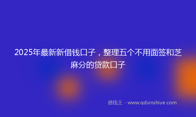 2025年最新新借钱口子，整理五个不用面签和芝麻分的贷款口子