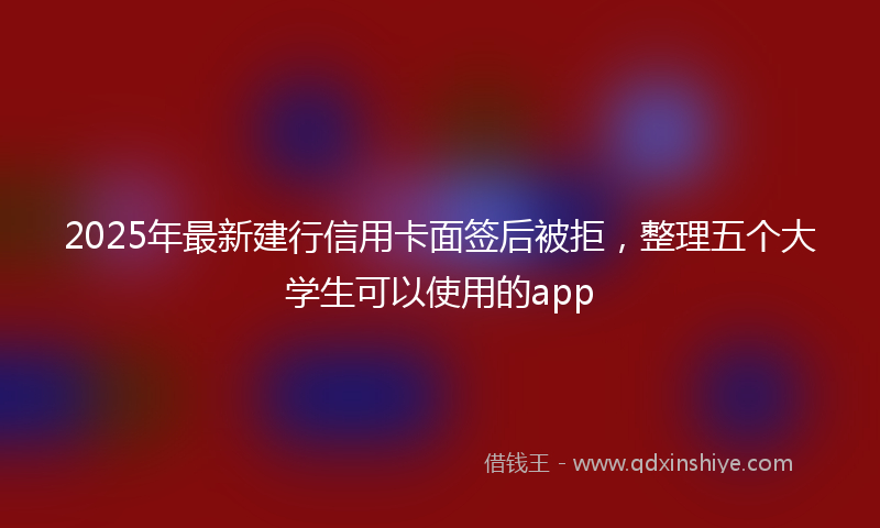 2025年最新建行信用卡面签后被拒，整理五个大学生可以使用的app