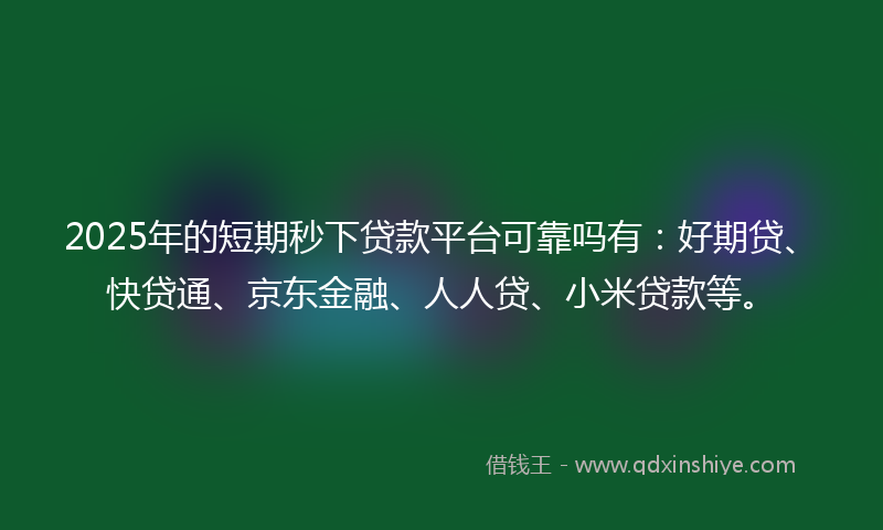 2025年的短期秒下贷款平台可靠吗有：好期贷、快贷通、京东金融、人人贷、小米贷款等。