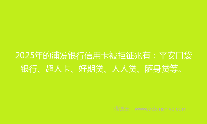 2025年的浦发银行信用卡被拒征兆有：平安口袋银行、超人卡、好期贷、人人贷、随身贷等。
