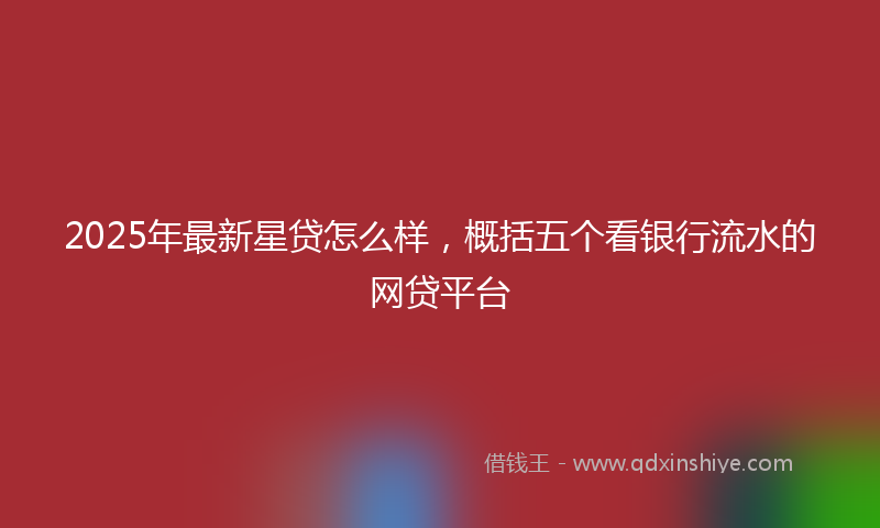 2025年最新星贷怎么样，概括五个看银行流水的网贷平台