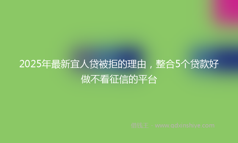 2025年最新宜人贷被拒的理由，整合5个贷款好做不看征信的平台