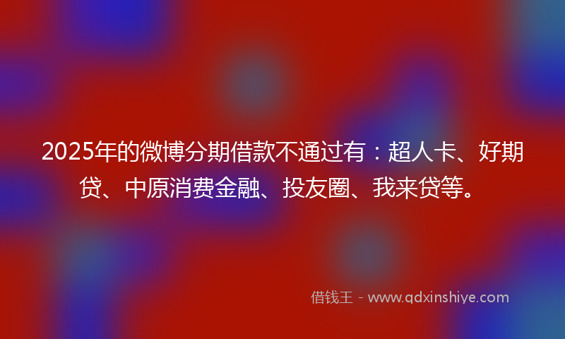 2025年的微博分期借款不通过有：超人卡、好期贷、中原消费金融、投友圈、我来贷等。