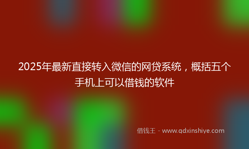 2025年最新直接转入微信的网贷系统，概括五个手机上可以借钱的软件