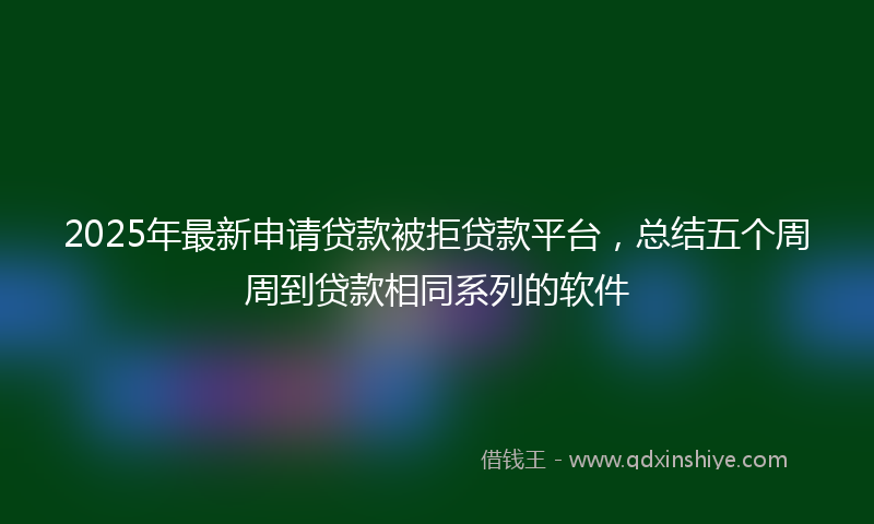 2025年最新申请贷款被拒贷款平台，总结五个周周到贷款相同系列的软件
