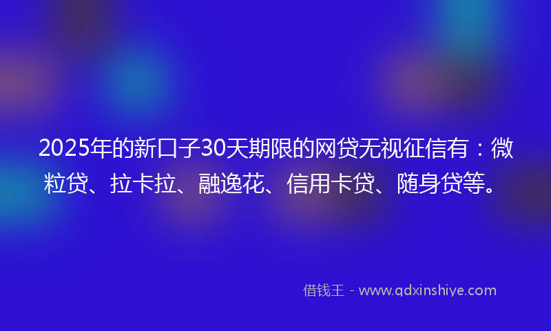2025年的新口子30天期限的网贷无视征信有：微粒贷、拉卡拉、融逸花、信用卡贷、随身贷等。