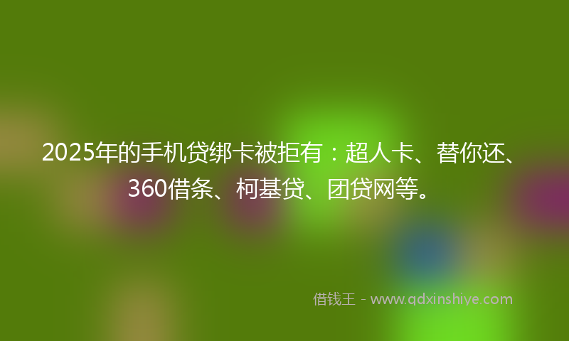 2025年的手机贷绑卡被拒有：超人卡、替你还、360借条、柯基贷、团贷网等。
