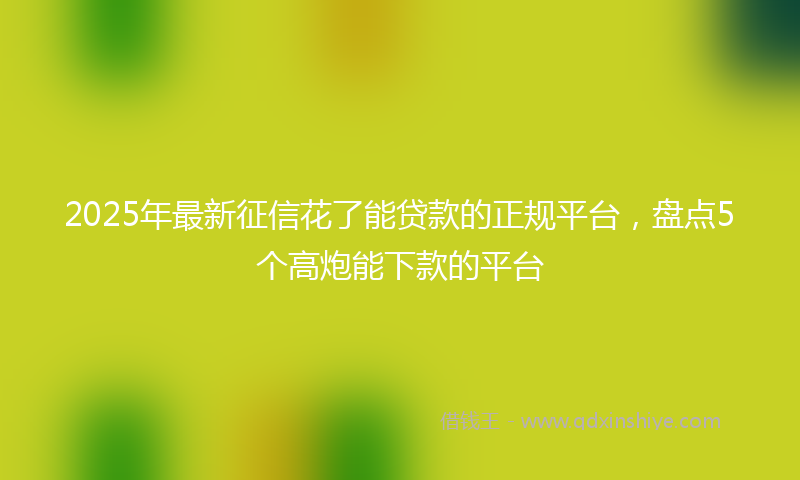 2025年最新征信花了能贷款的正规平台，盘点5个高炮能下款的平台