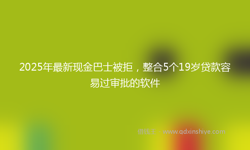 2025年最新现金巴士被拒，整合5个19岁贷款容易过审批的软件