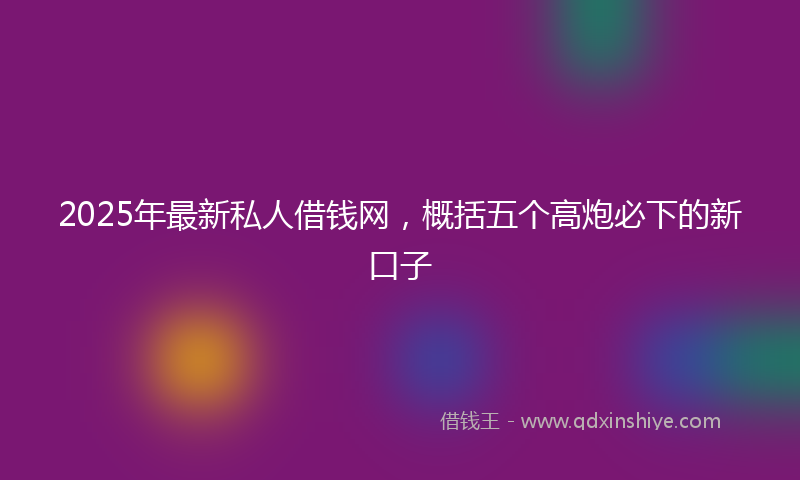 2025年最新私人借钱网，概括五个高炮必下的新口子