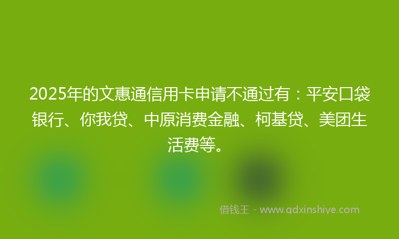 2025年的文惠通信用卡申请不通过有：平安口袋银行、你我贷、中原消费金融、柯基贷、美团生活费等。