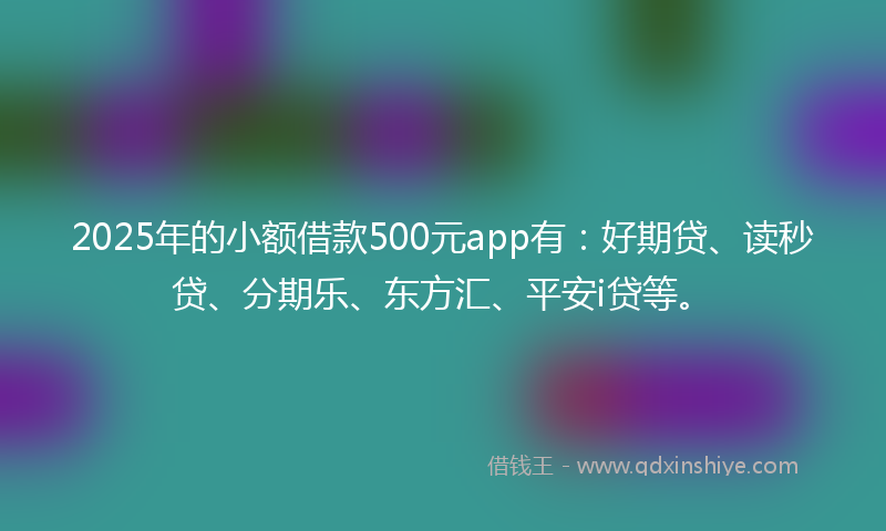 2025年的小额借款500元app有：好期贷、读秒贷、分期乐、东方汇、平安i贷等。