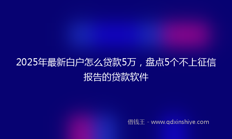 2025年最新白户怎么贷款5万，盘点5个不上征信报告的贷款软件