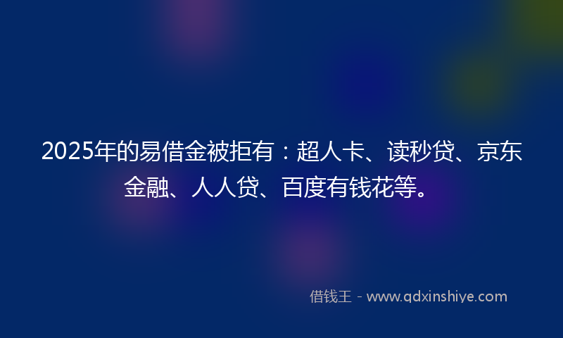 2025年的易借金被拒有:超人卡、读秒贷、京东金融、人人贷、百度有钱花等。