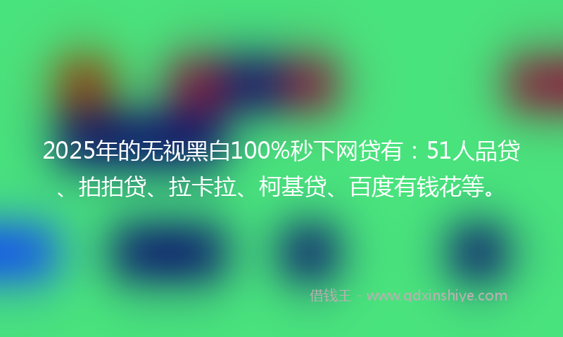 2025年的无视黑白100%秒下网贷有：51人品贷、拍拍贷、拉卡拉、柯基贷、百度有钱花等。