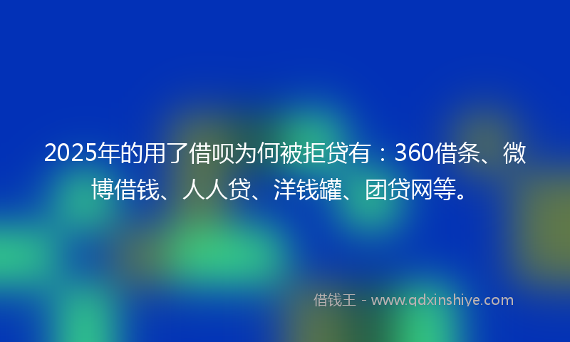 2025年的用了借呗为何被拒贷有：360借条、微博借钱、人人贷、洋钱罐、团贷网等。