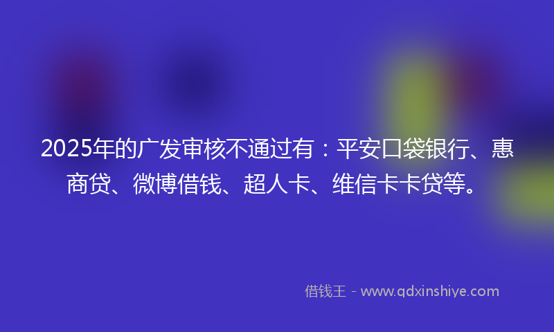 2025年的广发审核不通过有：平安口袋银行、惠商贷、微博借钱、超人卡、维信卡卡贷等。