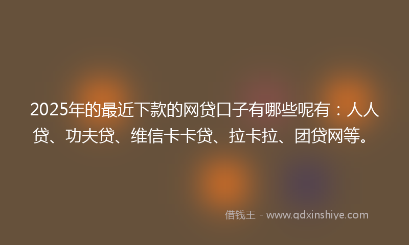 2025年的最近下款的网贷口子有哪些呢有：人人贷、功夫贷、维信卡卡贷、拉卡拉、团贷网等。