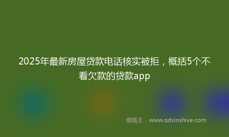 2025年最新房屋贷款电话核实被拒，概括5个不看欠款的贷款app