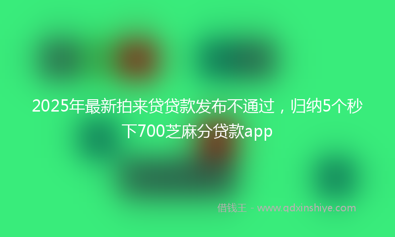 2025年最新拍来贷贷款发布不通过，归纳5个秒下700芝麻分贷款app