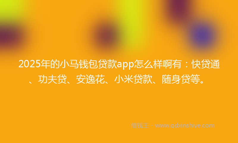 2025年的小马钱包贷款app怎么样啊有：快贷通、功夫贷、安逸花、小米贷款、随身贷等。