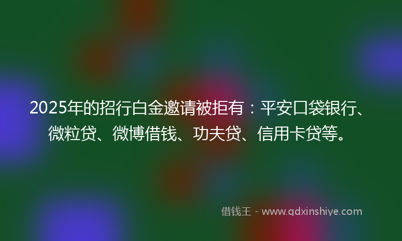 2025年的招行白金邀请被拒有：平安口袋银行、微粒贷、微博借钱、功夫贷、信用卡贷等。