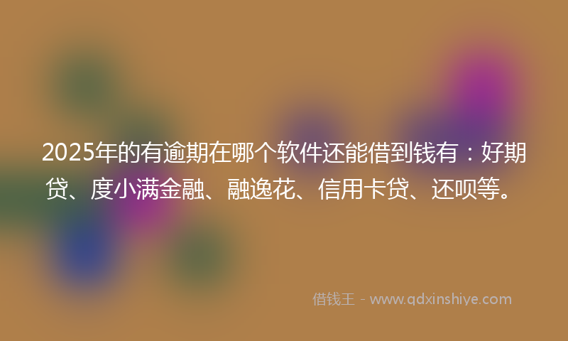 2025年的有逾期在哪个软件还能借到钱有：好期贷、度小满金融、融逸花、信用卡贷、还呗等。