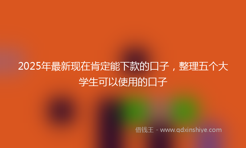 2025年最新现在肯定能下款的口子，整理五个大学生可以使用的口子