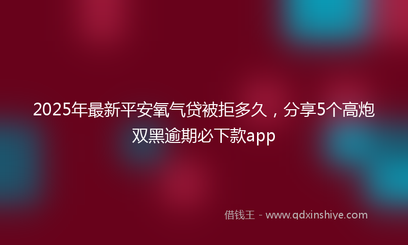 2025年最新平安氧气贷被拒多久，分享5个高炮双黑逾期必下款app