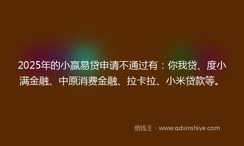 2025年的小赢易贷申请不通过有：你我贷、度小满金融、中原消费金融、拉卡拉、小米贷款等。