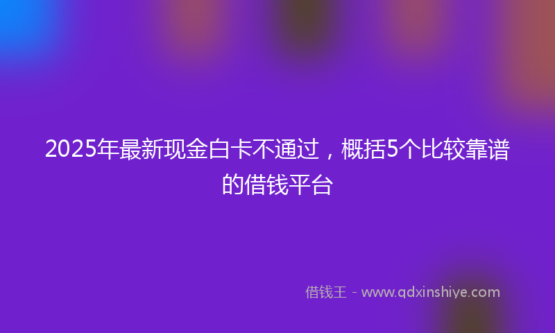 2025年最新现金白卡不通过，概括5个比较靠谱的借钱平台