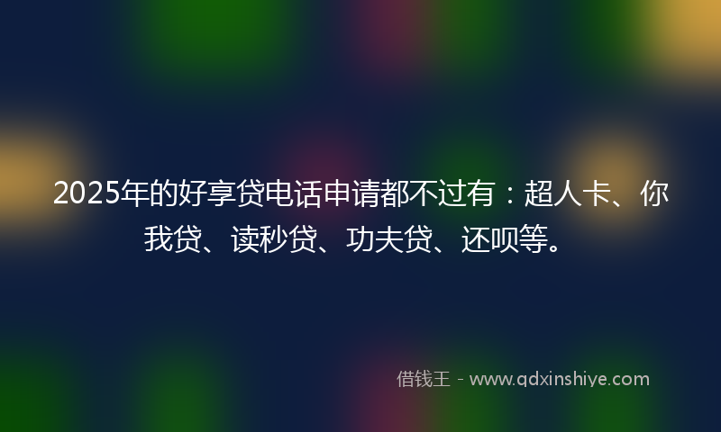 2025年的好享贷电话申请都不过有：超人卡、你我贷、读秒贷、功夫贷、还呗等。