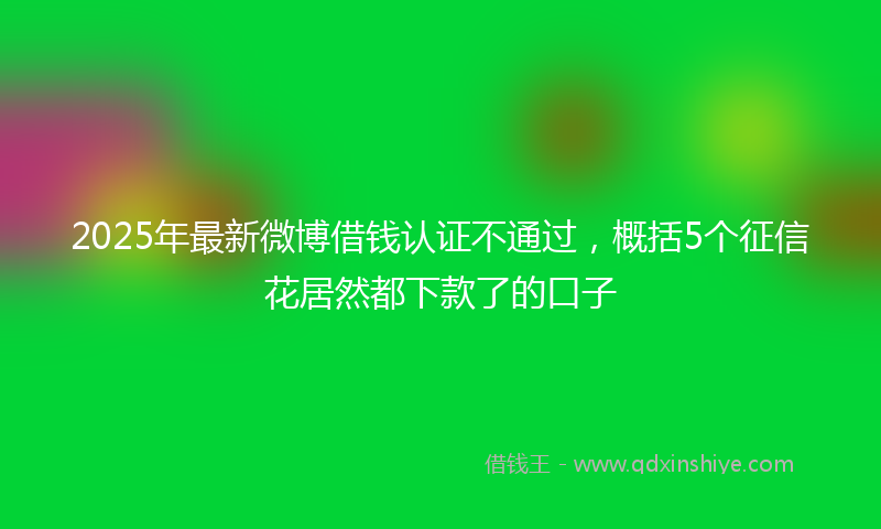 2025年最新微博借钱认证不通过，概括5个征信花居然都下款了的口子