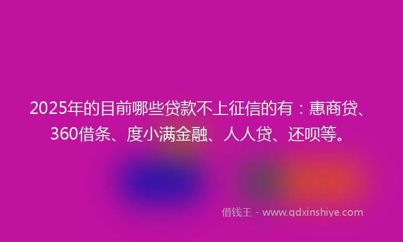 2025年的目前哪些贷款不上征信的有：惠商贷、360借条、度小满金融、人人贷、还呗等。