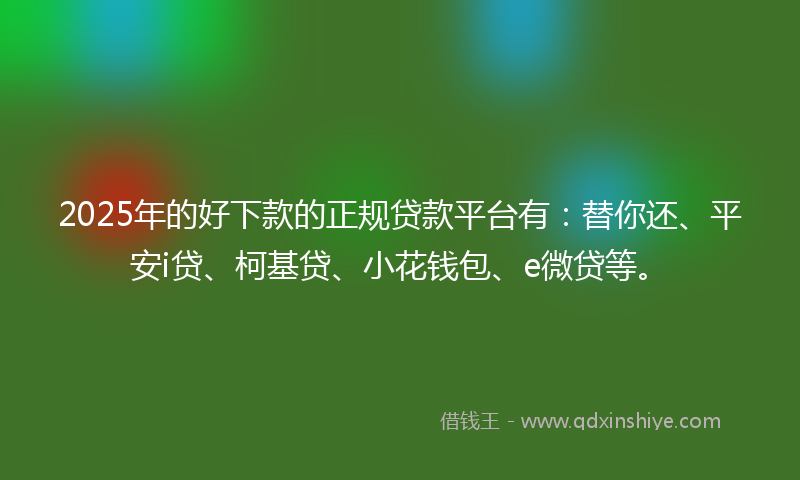 2025年的好下款的正规贷款平台有：替你还、平安i贷、柯基贷、小花钱包、e微贷等。