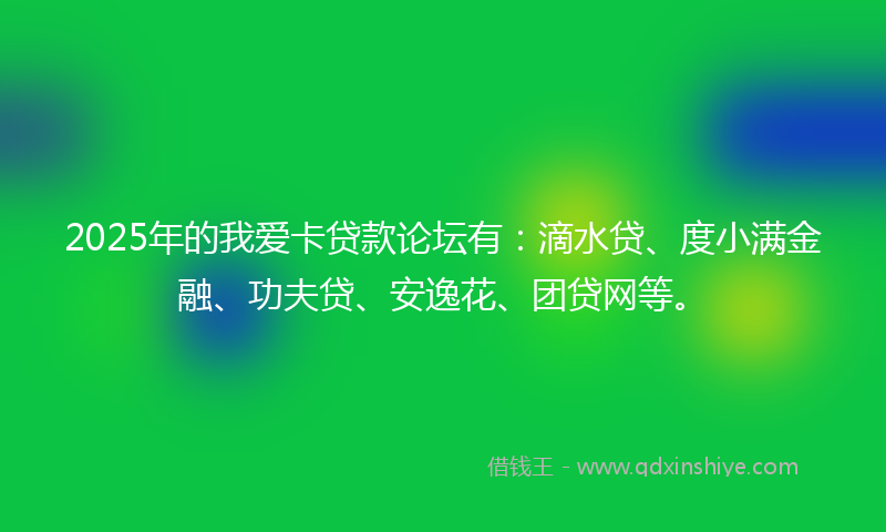 2025年的我爱卡贷款论坛有：滴水贷、度小满金融、功夫贷、安逸花、团贷网等。