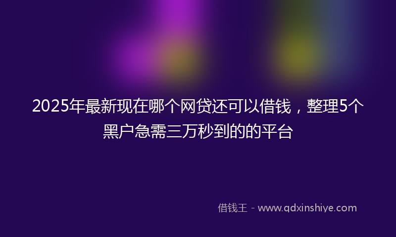 2025年最新现在哪个网贷还可以借钱，整理5个黑户急需三万秒到的的平台