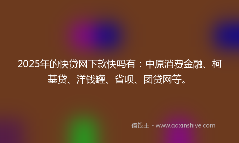 2025年的快贷网下款快吗有：中原消费金融、柯基贷、洋钱罐、省呗、团贷网等。