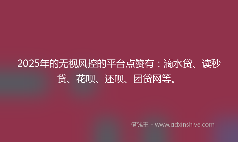 2025年的无视风控的平台点赞有：滴水贷、读秒贷、花呗、还呗、团贷网等。