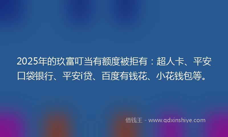 2025年的玖富叮当有额度被拒有：超人卡、平安口袋银行、平安i贷、百度有钱花、小花钱包等。