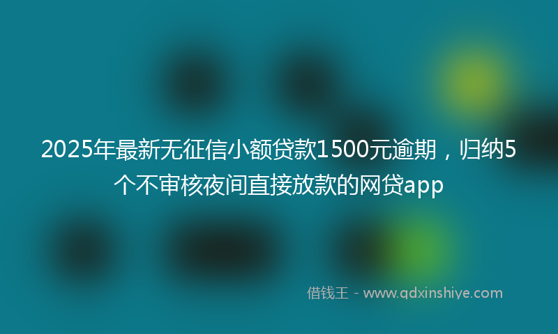 2025年最新无征信小额贷款1500元逾期，归纳5个不审核夜间直接放款的网贷app