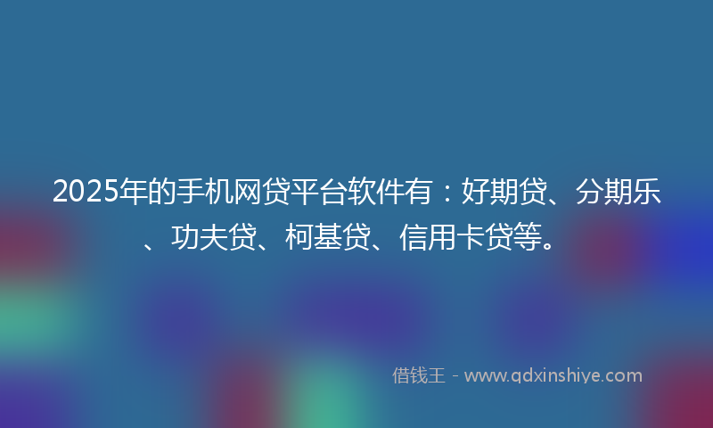 2025年的手机网贷平台软件有：好期贷、分期乐、功夫贷、柯基贷、信用卡贷等。