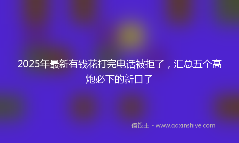 2025年最新有钱花打完电话被拒了，汇总五个高炮必下的新口子