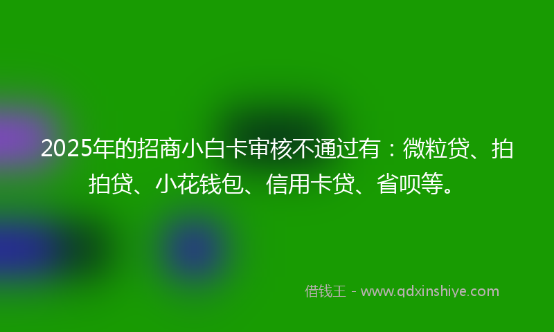 2025年的招商小白卡审核不通过有：微粒贷、拍拍贷、小花钱包、信用卡贷、省呗等。