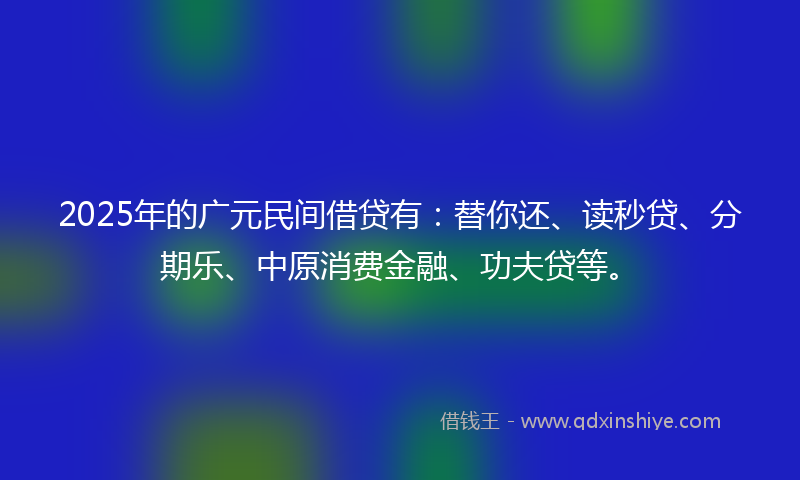 2025年的广元民间借贷有：替你还、读秒贷、分期乐、中原消费金融、功夫贷等。