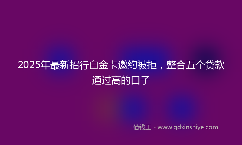 2025年最新招行白金卡邀约被拒，整合五个贷款通过高的口子